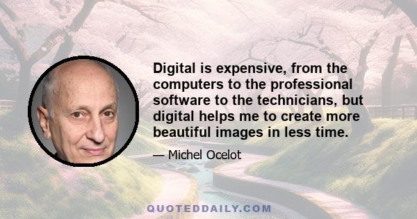 Digital is expensive, from the computers to the professional software to the technicians, but digital helps me to create more beautiful images in less time.