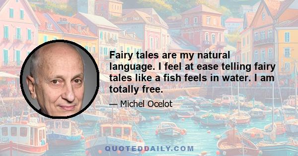 Fairy tales are my natural language. I feel at ease telling fairy tales like a fish feels in water. I am totally free.