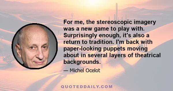 For me, the stereoscopic imagery was a new game to play with. Surprisingly enough, it's also a return to tradition. I'm back with paper-looking puppets moving about in several layers of theatrical backgrounds.