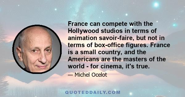 France can compete with the Hollywood studios in terms of animation savoir-faire, but not in terms of box-office figures. France is a small country, and the Americans are the masters of the world - for cinema, it's true.