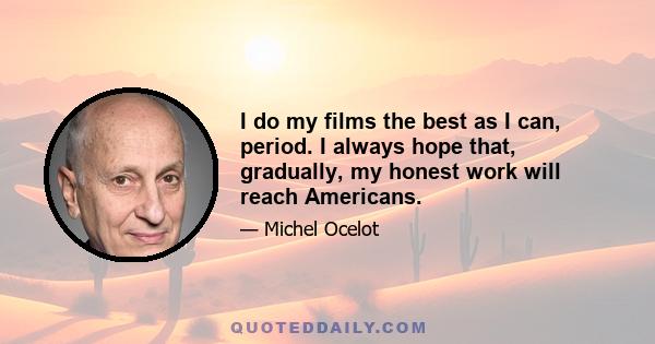 I do my films the best as I can, period. I always hope that, gradually, my honest work will reach Americans.