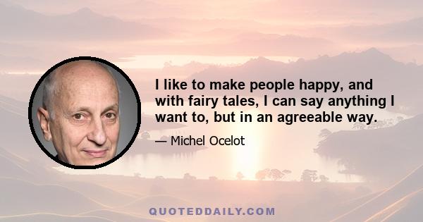 I like to make people happy, and with fairy tales, I can say anything I want to, but in an agreeable way.