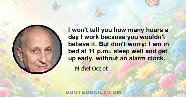 I won't tell you how many hours a day I work because you wouldn't believe it. But don't worry; I am in bed at 11 p.m., sleep well and get up early, without an alarm clock.