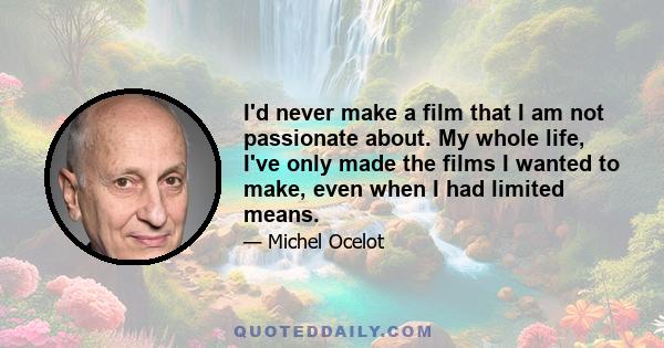 I'd never make a film that I am not passionate about. My whole life, I've only made the films I wanted to make, even when I had limited means.