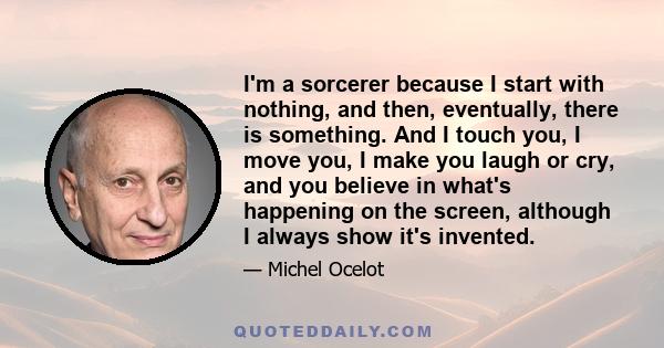 I'm a sorcerer because I start with nothing, and then, eventually, there is something. And I touch you, I move you, I make you laugh or cry, and you believe in what's happening on the screen, although I always show it's 