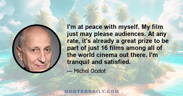 I'm at peace with myself. My film just may please audiences. At any rate, it's already a great prize to be part of just 16 films among all of the world cinema out there. I'm tranquil and satisfied.