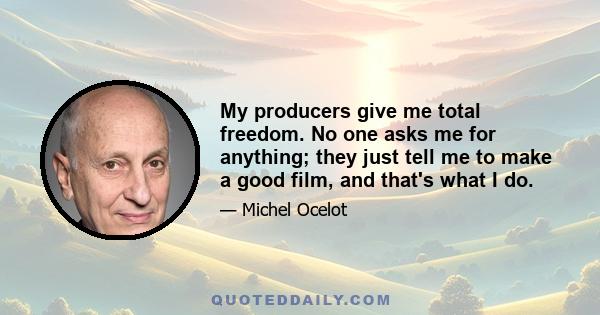 My producers give me total freedom. No one asks me for anything; they just tell me to make a good film, and that's what I do.