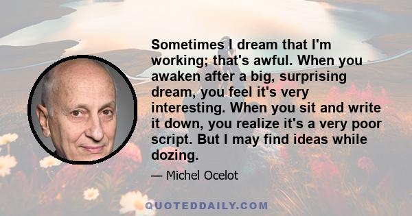 Sometimes I dream that I'm working; that's awful. When you awaken after a big, surprising dream, you feel it's very interesting. When you sit and write it down, you realize it's a very poor script. But I may find ideas