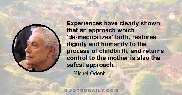 Experiences have clearly shown that an approach which 'de-medicalizes' birth, restores dignity and humanity to the process of childbirth, and returns control to the mother is also the safest approach.