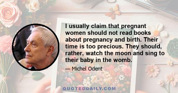 I usually claim that pregnant women should not read books about pregnancy and birth. Their time is too precious. They should, rather, watch the moon and sing to their baby in the womb.