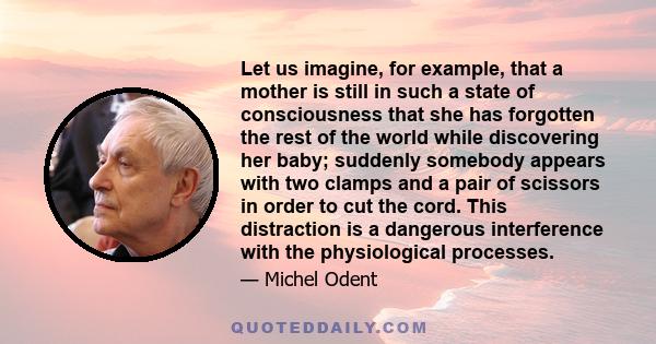 Let us imagine, for example, that a mother is still in such a state of consciousness that she has forgotten the rest of the world while discovering her baby; suddenly somebody appears with two clamps and a pair of