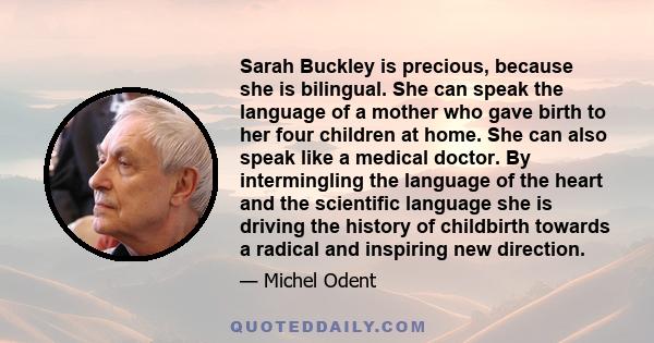 Sarah Buckley is precious, because she is bilingual. She can speak the language of a mother who gave birth to her four children at home. She can also speak like a medical doctor. By intermingling the language of the