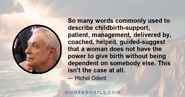 So many words commonly used to describe childbirth-support, patient, management, delivered by, coached, helped, guided-suggest that a woman does not have the power to give birth without being dependent on somebody else. 