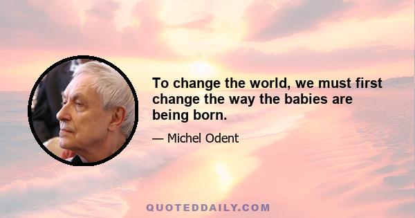 To change the world, we must first change the way the babies are being born.