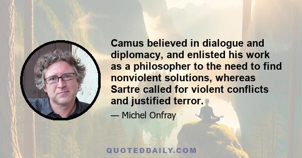 Camus believed in dialogue and diplomacy, and enlisted his work as a philosopher to the need to find nonviolent solutions, whereas Sartre called for violent conflicts and justified terror.