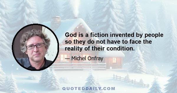 God is a fiction invented by people so they do not have to face the reality of their condition.