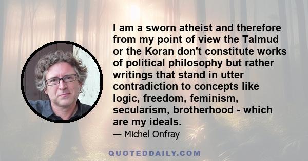 I am a sworn atheist and therefore from my point of view the Talmud or the Koran don't constitute works of political philosophy but rather writings that stand in utter contradiction to concepts like logic, freedom,