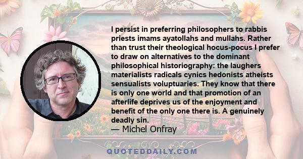 I persist in preferring philosophers to rabbis priests imams ayatollahs and mullahs. Rather than trust their theological hocus-pocus I prefer to draw on alternatives to the dominant philosophical historiography: the