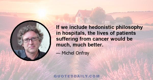 If we include hedonistic philosophy in hospitals, the lives of patients suffering from cancer would be much, much better.