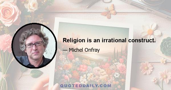 Religion is an irrational construct.