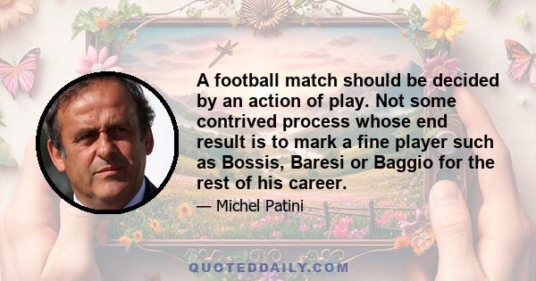 A football match should be decided by an action of play. Not some contrived process whose end result is to mark a fine player such as Bossis, Baresi or Baggio for the rest of his career.