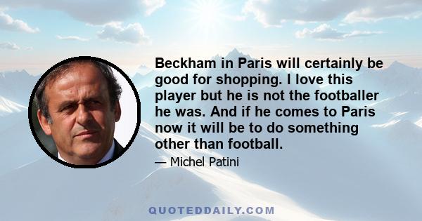 Beckham in Paris will certainly be good for shopping. I love this player but he is not the footballer he was. And if he comes to Paris now it will be to do something other than football.