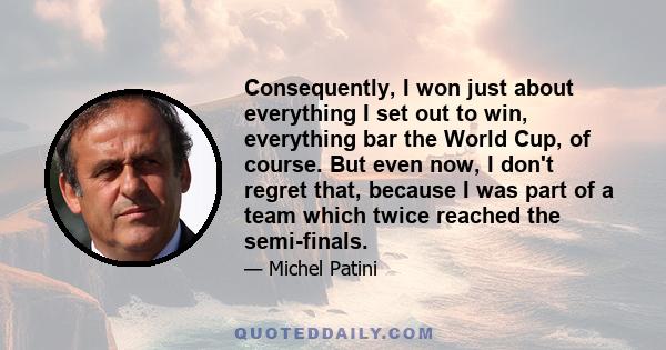 Consequently, I won just about everything I set out to win, everything bar the World Cup, of course. But even now, I don't regret that, because I was part of a team which twice reached the semi-finals.