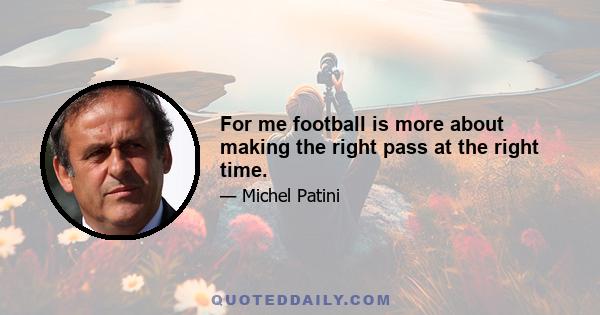 For me football is more about making the right pass at the right time.