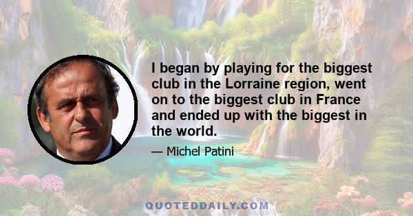 I began by playing for the biggest club in the Lorraine region, went on to the biggest club in France and ended up with the biggest in the world.