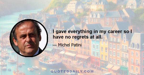 I gave everything in my career so I have no regrets at all.