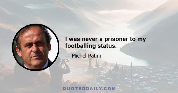 I was never a prisoner to my footballing status.