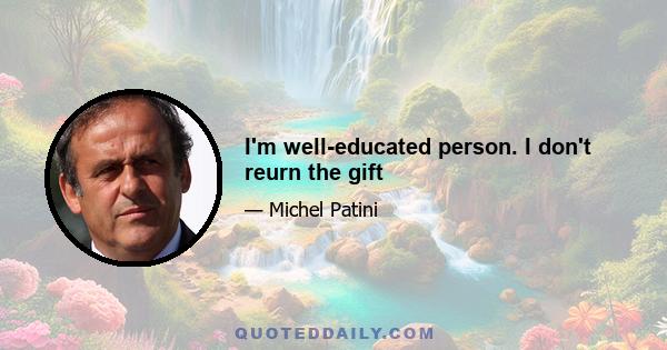 I'm well-educated person. I don't reurn the gift