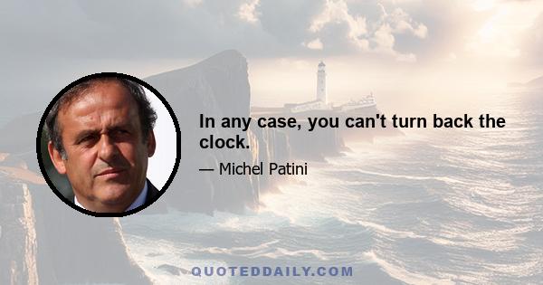 In any case, you can't turn back the clock.