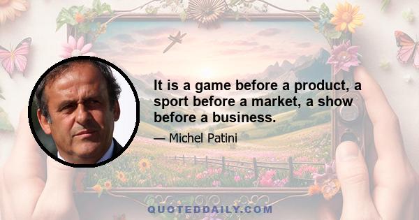 It is a game before a product, a sport before a market, a show before a business.