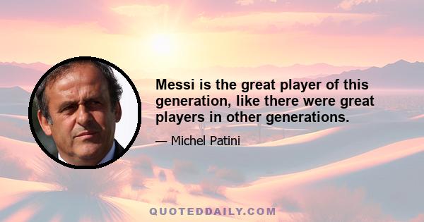 Messi is the great player of this generation, like there were great players in other generations.