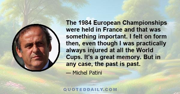 The 1984 European Championships were held in France and that was something important. I felt on form then, even though I was practically always injured at all the World Cups. It's a great memory. But in any case, the