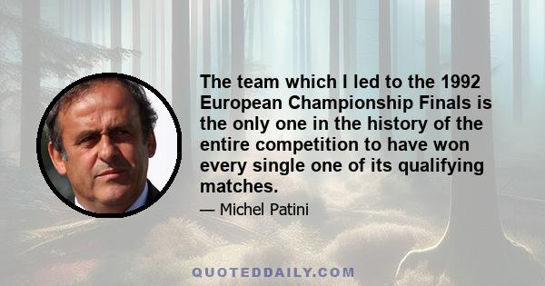 The team which I led to the 1992 European Championship Finals is the only one in the history of the entire competition to have won every single one of its qualifying matches.