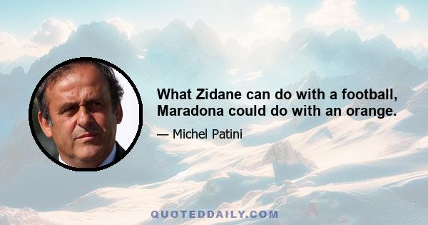 What Zidane can do with a football, Maradona could do with an orange.