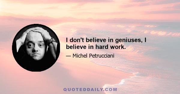 I don't believe in geniuses, I believe in hard work.