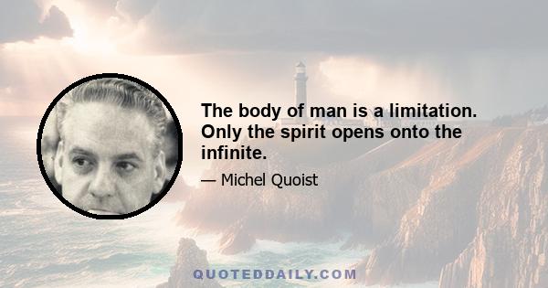 The body of man is a limitation. Only the spirit opens onto the infinite.