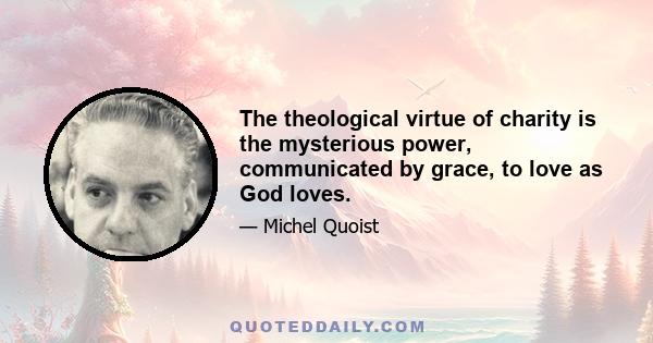 The theological virtue of charity is the mysterious power, communicated by grace, to love as God loves.