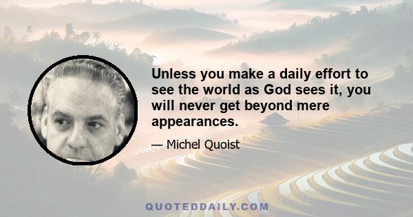 Unless you make a daily effort to see the world as God sees it, you will never get beyond mere appearances.