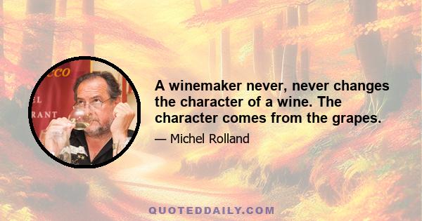 A winemaker never, never changes the character of a wine. The character comes from the grapes.