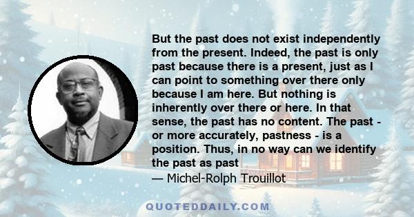 But the past does not exist independently from the present. Indeed, the past is only past because there is a present, just as I can point to something over there only because I am here. But nothing is inherently over