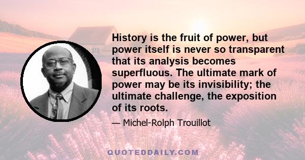 History is the fruit of power, but power itself is never so transparent that its analysis becomes superfluous. The ultimate mark of power may be its invisibility; the ultimate challenge, the exposition of its roots.