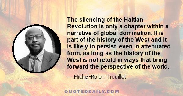 The silencing of the Haitian Revolution is only a chapter within a narrative of global domination. It is part of the history of the West and it is likely to persist, even in attenuated form, as long as the history of