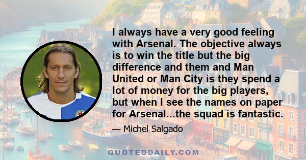 I always have a very good feeling with Arsenal. The objective always is to win the title but the big difference and them and Man United or Man City is they spend a lot of money for the big players, but when I see the