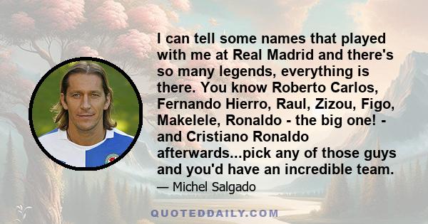 I can tell some names that played with me at Real Madrid and there's so many legends, everything is there. You know Roberto Carlos, Fernando Hierro, Raul, Zizou, Figo, Makelele, Ronaldo - the big one! - and Cristiano