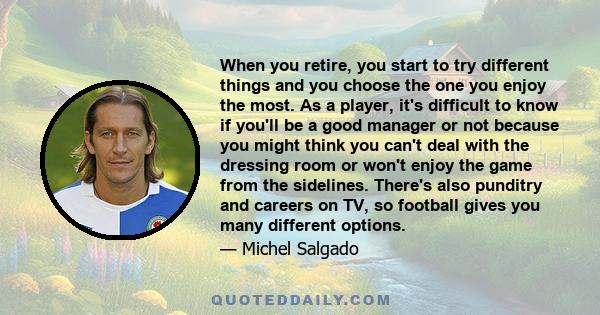 When you retire, you start to try different things and you choose the one you enjoy the most. As a player, it's difficult to know if you'll be a good manager or not because you might think you can't deal with the