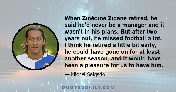 When Zinédine Zidane retired, he said he'd never be a manager and it wasn't in his plans. But after two years out, he missed football a lot. I think he retired a little bit early, he could have gone on for at least